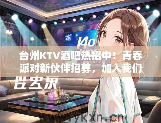 台州KTV酒吧热招中！青春派对新伙伴招募，加入我们，共赴狂欢盛宴！