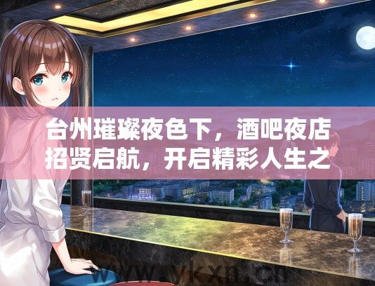 台州璀璨夜色下，酒吧夜店招贤启航，开启精彩人生之旅！