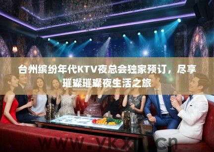 台州缤纷年代KTV夜总会独家预订，尽享璀璨璀璨夜生活之旅