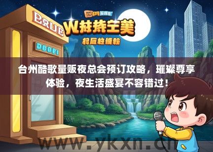 台州酷歌量贩夜总会预订攻略，璀璨尊享体验，夜生活盛宴不容错过！