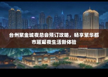 台州紫金城夜总会预订攻略，畅享繁华都市璀璨夜生活新体验