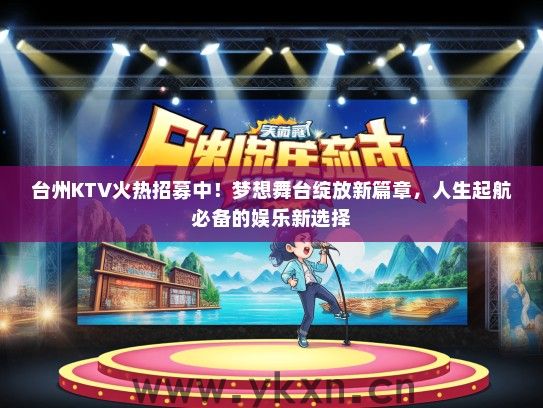 台州KTV火热招募中！梦想舞台绽放新篇章，人生起航必备的娱乐新选择