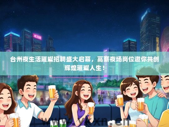 台州夜生活璀璨招聘盛大启幕，高薪夜场岗位邀你共创辉煌璀璨人生！