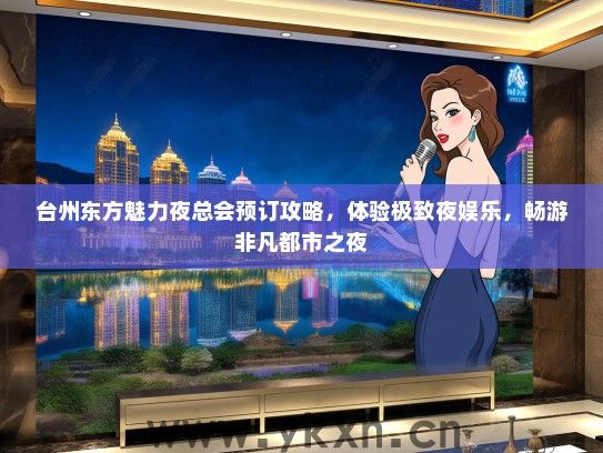 台州东方魅力夜总会预订攻略，体验极致夜娱乐，畅游非凡都市之夜