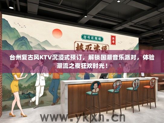 台州复古风KTV沉浸式预订，解锁国潮音乐派对，体验潮流之夜狂欢时光！