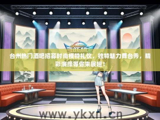 台州热门酒吧招募时尚模特礼仪，独特魅力舞台秀，精彩演绎等你来展翅！