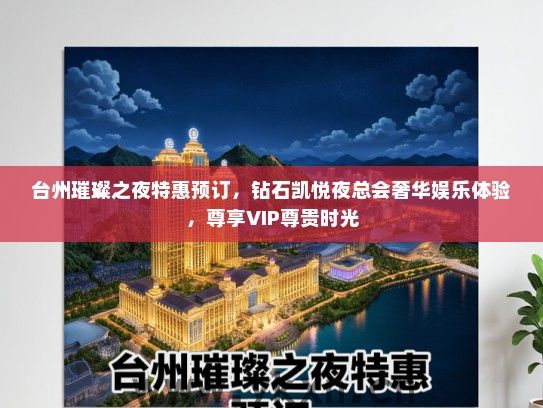 台州璀璨之夜特惠预订，钻石凯悦夜总会奢华娱乐体验，尊享VIP尊贵时光
