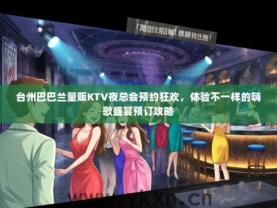 台州巴巴兰量贩KTV夜总会预约狂欢，体验不一样的嗨歌盛宴预订攻略
