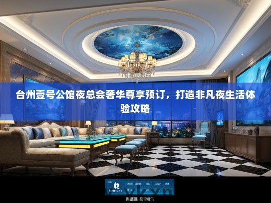 台州壹号公馆夜总会奢华尊享预订，打造非凡夜生活体验攻略