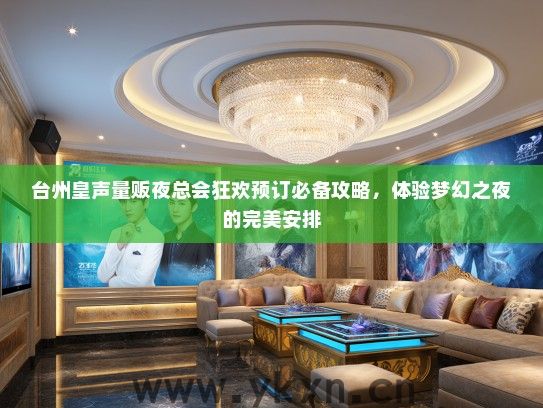 台州皇声量贩夜总会狂欢预订必备攻略，体验梦幻之夜的完美安排