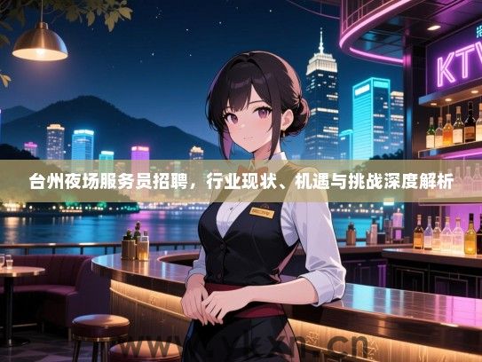 台州夜场服务员招聘,行业现状、机遇与挑战深度解析 台州夜场服务员招聘,行业现状、机遇与挑战深度解析