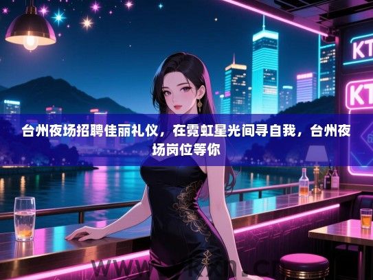 台州夜场招聘佳丽礼仪，在霓虹星光间寻自我，台州夜场岗位等你