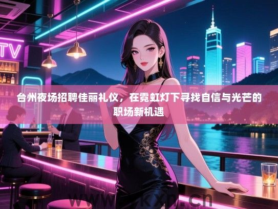 台州夜场招聘佳丽礼仪，在霓虹灯下寻找自信与光芒的职场新机遇